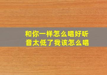 和你一样怎么唱好听 音太低了我该怎么唱